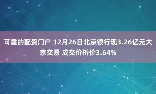可靠的配资门户 12月26日北京银行现3.26亿元大宗交易 成交价折价3.64%