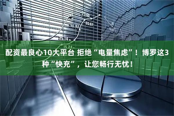 配资最良心10大平台 拒绝“电量焦虑”！博罗这3种“快充”，让您畅行无忧！