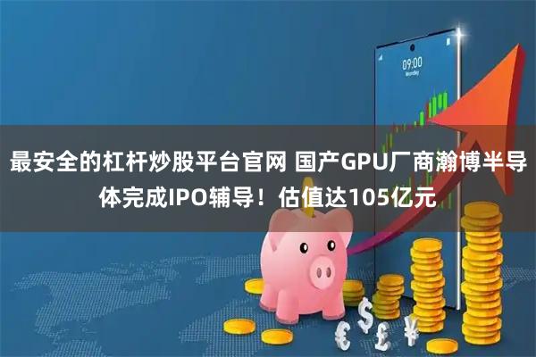 最安全的杠杆炒股平台官网 国产GPU厂商瀚博半导体完成IPO辅导！估值达105亿元