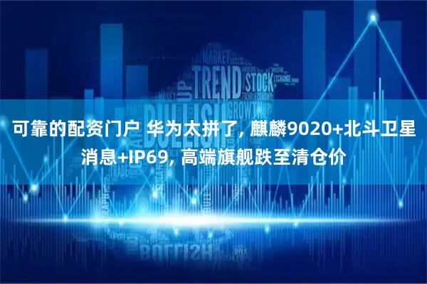 可靠的配资门户 华为太拼了, 麒麟9020+北斗卫星消息+IP69, 高端旗舰跌至清仓价