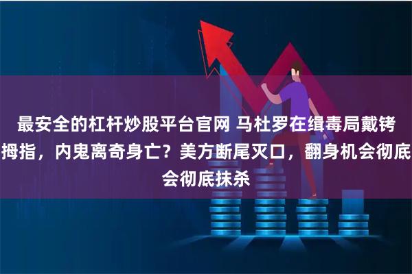 最安全的杠杆炒股平台官网 马杜罗在缉毒局戴铐比大拇指，内鬼离奇身亡？美方断尾灭口，翻身机会彻底抹杀