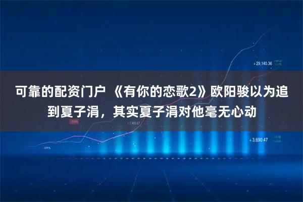 可靠的配资门户 《有你的恋歌2》欧阳骏以为追到夏子涓，其实夏子涓对他毫无心动