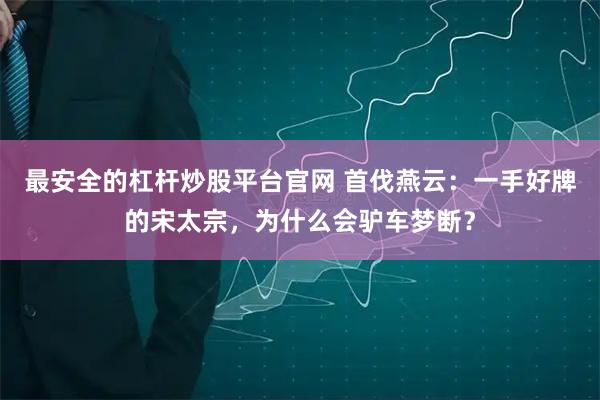 最安全的杠杆炒股平台官网 首伐燕云：一手好牌的宋太宗，为什么会驴车梦断？